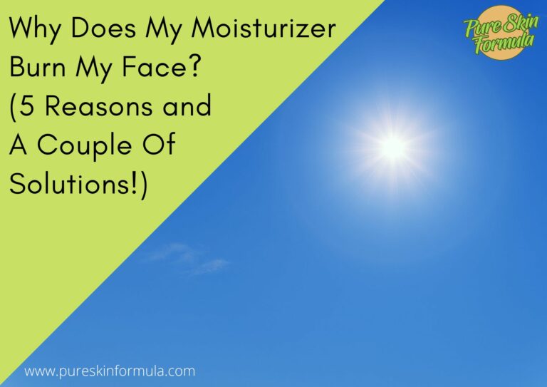 Why Does My Moisturizer Burn My Face? (5 Reasons And A Couple Of SOLUTIONS!)